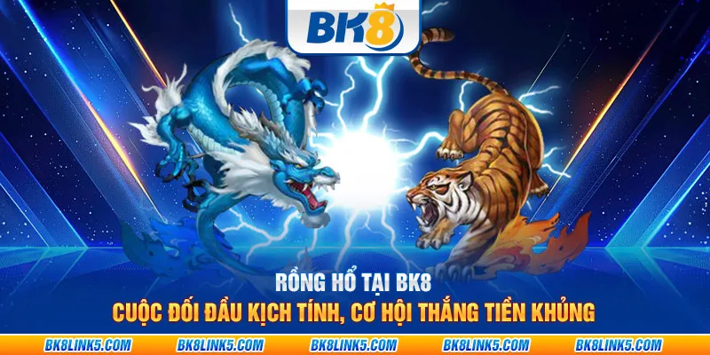 Rồng Hổ tại BK8: Cuộc đối đầu kịch tính, cơ hội thắng tiền khủng